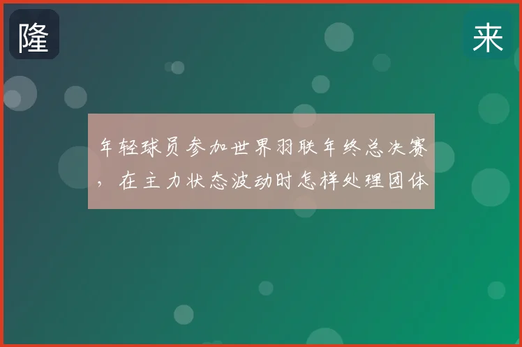 年轻球员参加世界羽联年终总决赛，在主力状态波动时怎样处理团体排阵