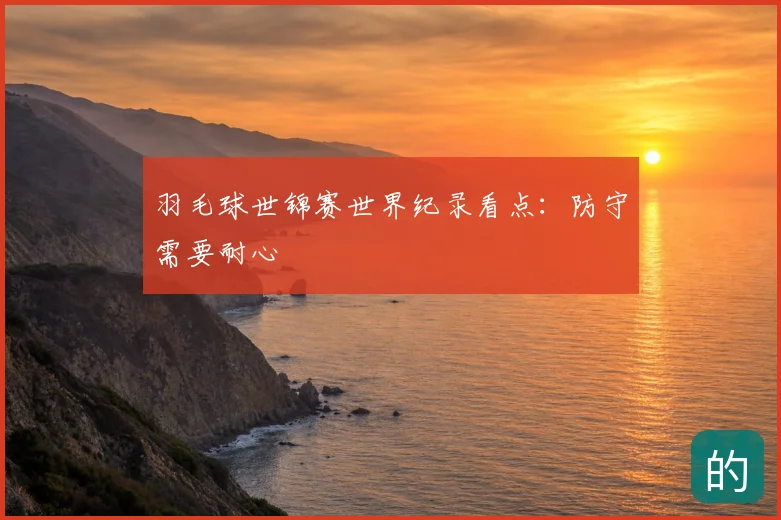 羽毛球世锦赛世界纪录看点：防守需要耐心
