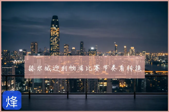 赫尔城迎利物浦比赛节奏看转换