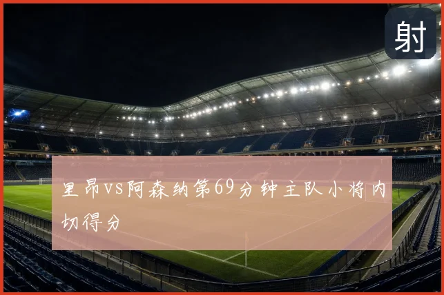 里昂vs阿森纳第69分钟主队小将内切得分