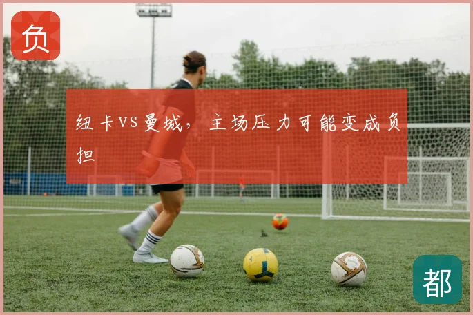 纽卡vs曼城,主场压力可能变成负担